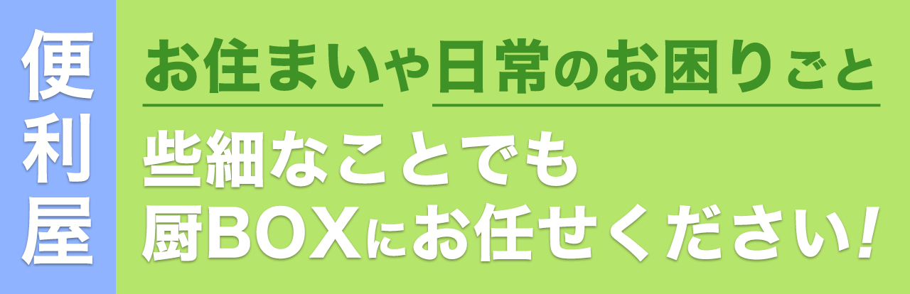 お住まいや日常のお困りごと、些細なことでも厨BOXにお任せください
